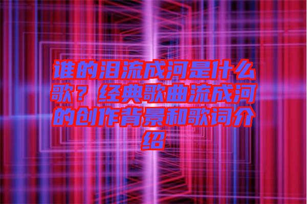 誰的淚流成河是什么歌？經(jīng)典歌曲流成河的創(chuàng)作背景和歌詞介紹