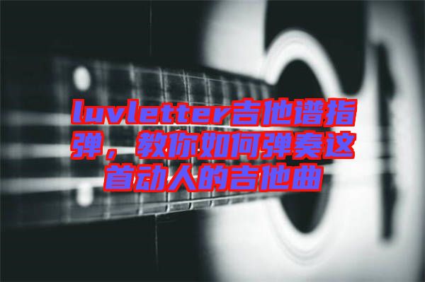 luvletter吉他譜指彈,教你如何彈奏這首動(dòng)人的吉他曲