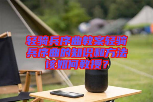 輕騎兵序曲教案輕騎兵序曲的知識和方法該如何教授？