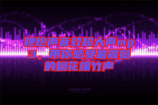 鞭炮聲音效超大聲mp3，帶你感受最震撼的煙花爆竹聲