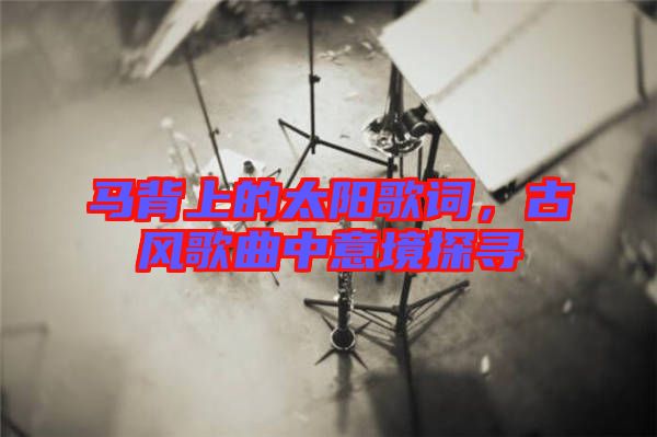 馬背上的太陽歌詞，古風(fēng)歌曲中意境探尋