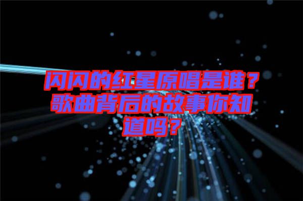 閃閃的紅星原唱是誰？歌曲背后的故事你知道嗎？
