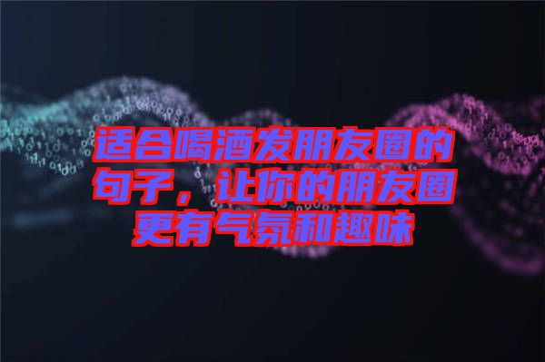 適合喝酒發(fā)朋友圈的句子，讓你的朋友圈更有氣氛和趣味