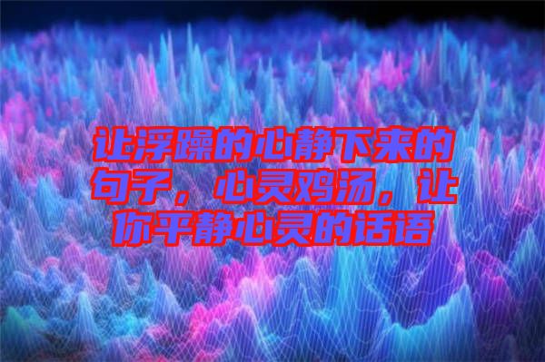 讓浮躁的心靜下來的句子，心靈雞湯，讓你平靜心靈的話語