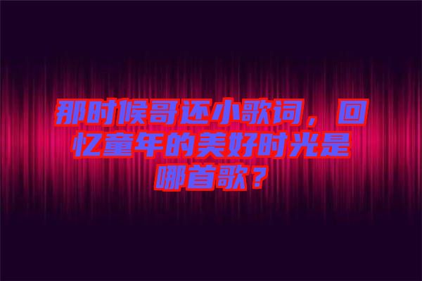 那時候哥還小歌詞，回憶童年的美好時光是哪首歌？