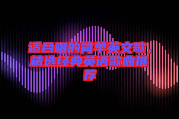 適合唱的簡(jiǎn)單英文歌,精選經(jīng)典英語(yǔ)歌曲推薦