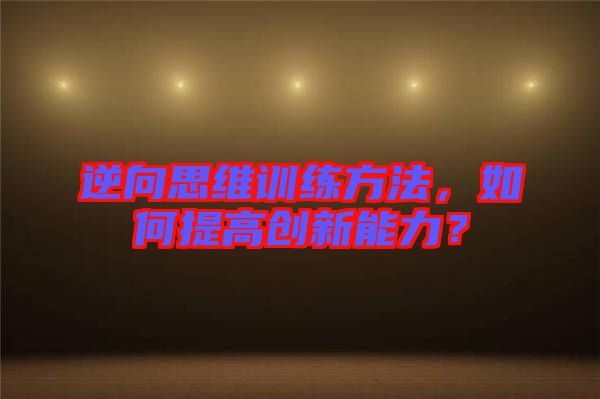 逆向思維訓(xùn)練方法,如何提高創(chuàng)新能力?