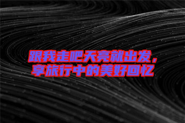 跟我走吧天亮就出發，享旅行中的美好回憶