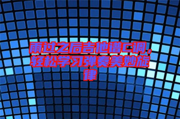 雨過之后吉他譜C調(diào),輕松學(xué)習(xí)彈奏美妙旋律