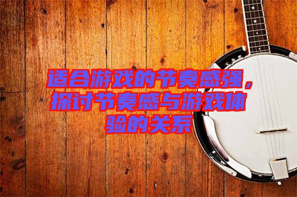 適合游戲的節(jié)奏感強(qiáng)，探討節(jié)奏感與游戲體驗(yàn)的關(guān)系