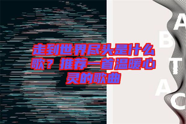 走到世界盡頭是什么歌？推薦一首溫暖心靈的歌曲
