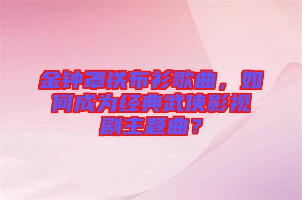 金鐘罩鐵布衫歌曲，如何成為經(jīng)典武俠影視劇主題曲？