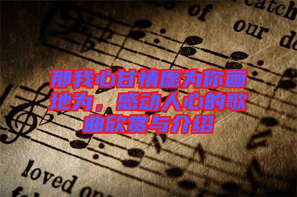 那我心甘情愿為你畫地為,感動人心的歌曲欣賞與介紹