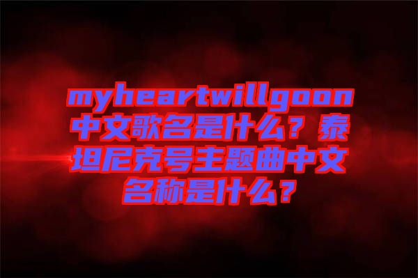 myheartwillgoon中文歌名是什么？泰坦尼克號主題曲中文名稱是什么？