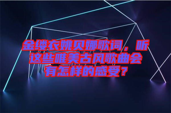 金縷衣姚貝娜歌詞，聽這些唯美古風歌曲會有怎樣的感受？