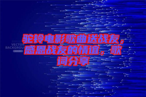 駝鈴電影歌曲送戰(zhàn)友,感恩戰(zhàn)友的情誼,歌詞分享