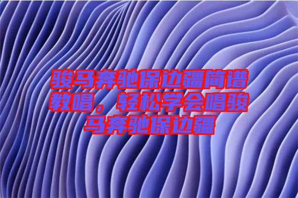 駿馬奔馳保邊疆簡譜教唱，輕松學會唱駿馬奔馳保邊疆
