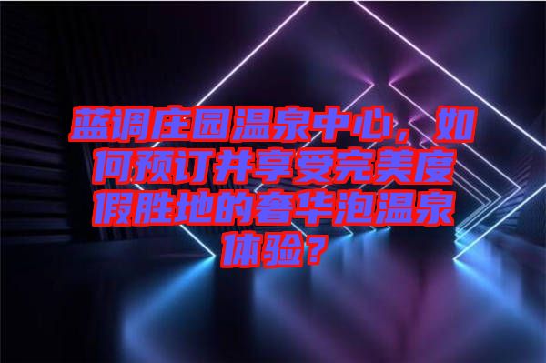 藍(lán)調(diào)莊園溫泉中心,如何預(yù)訂并享受完美度假勝地的奢華泡溫泉體驗(yàn)?