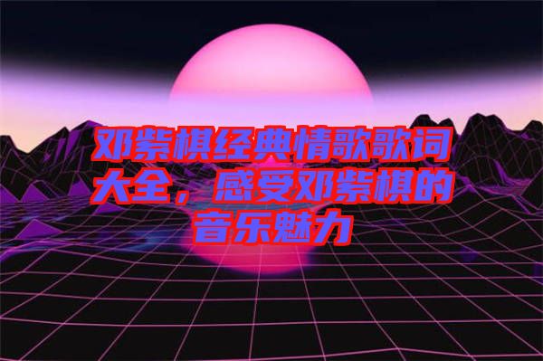 鄧紫棋經典情歌歌詞大全,感受鄧紫棋的音樂魅力