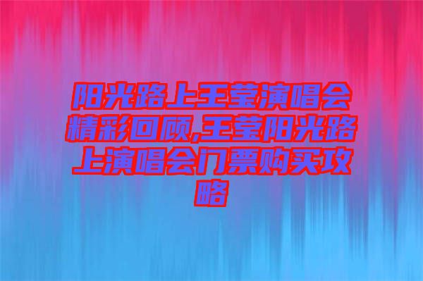 陽(yáng)光路上王瑩演唱會(huì)精彩回顧,王瑩陽(yáng)光路上演唱會(huì)門(mén)票購(gòu)買攻略