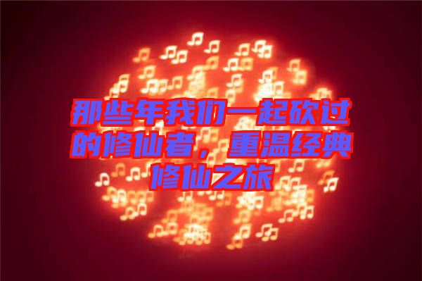 那些年我們一起砍過的修仙者，重溫經典修仙之旅