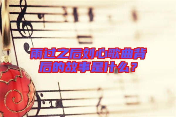 雨過之后劉心歌曲背后的故事是什么？