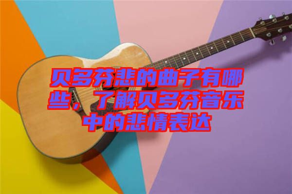 貝多芬悲的曲子有哪些，了解貝多芬音樂中的悲情表達(dá)