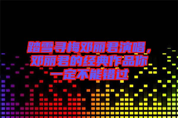 踏雪尋梅鄧麗君演唱,鄧麗君的經(jīng)典作品你一定不能錯(cuò)過(guò)