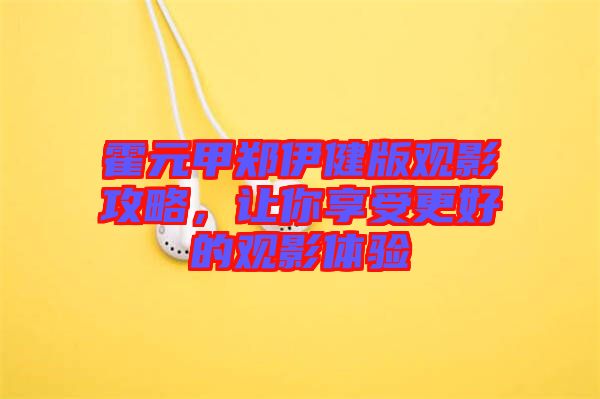 霍元甲鄭伊健版觀影攻略，讓你享受更好的觀影體驗