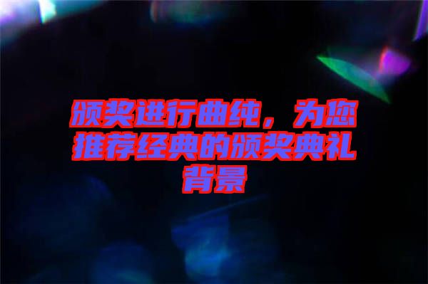 頒獎(jiǎng)進(jìn)行曲純，為您推薦經(jīng)典的頒獎(jiǎng)典禮背景
