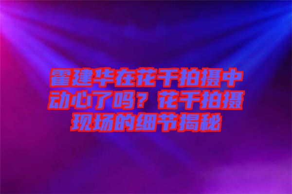 霍建華在花千拍攝中動心了嗎?花千拍攝現(xiàn)場的細節(jié)揭秘