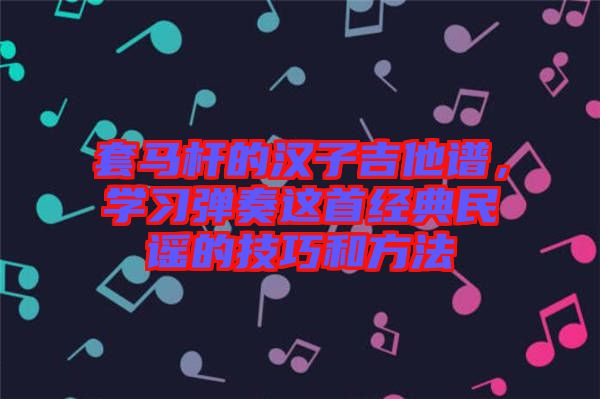 套馬桿的漢子吉他譜，學(xué)習(xí)彈奏這首經(jīng)典民謠的技巧和方法