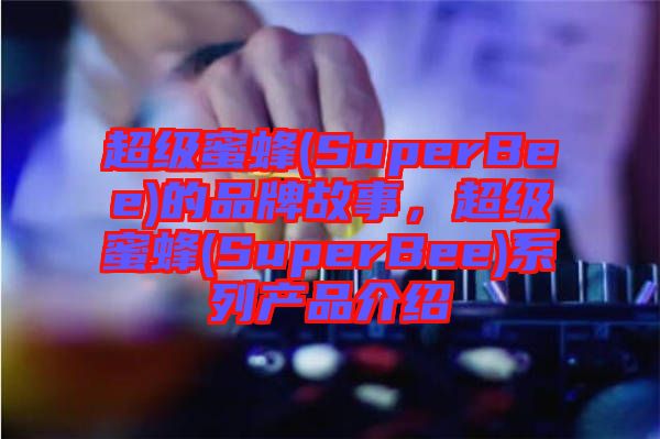 超級蜜蜂(SuperBee)的品牌故事,超級蜜蜂(SuperBee)系列產品介紹