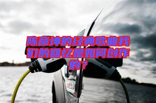 陳彥坤的經(jīng)典歌曲我們的回憶是如何創(chuàng)作的?