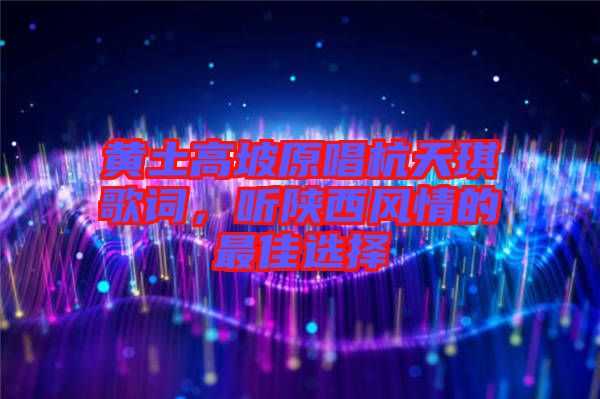 黃土高坡原唱杭天琪歌詞，聽陜西風(fēng)情的最佳選擇