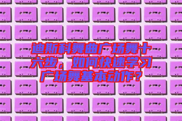 迪斯科舞曲廣場舞十六步,如何快速學習廣場舞基本動作?