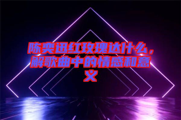 陳奕迅紅玫瑰達什么，解歌曲中的情感和意義