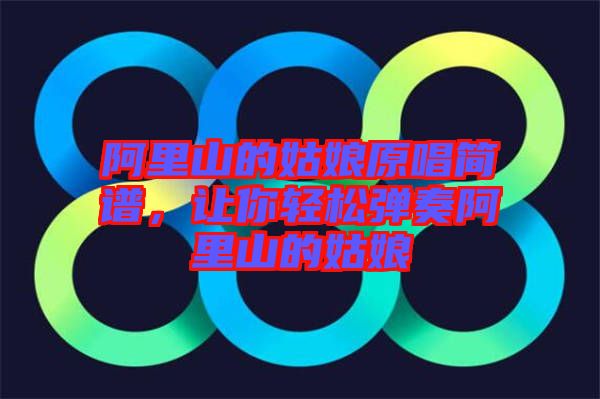 阿里山的姑娘原唱簡譜，讓你輕松彈奏阿里山的姑娘