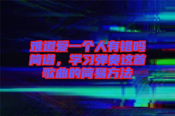 難道愛一個人有錯嗎簡譜，學習彈奏這首歌曲的簡易方法