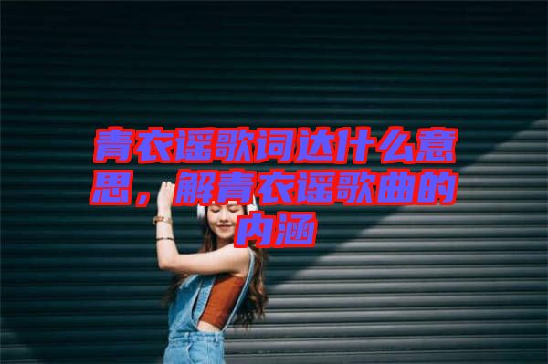 青衣謠歌詞達什么意思，解青衣謠歌曲的內涵