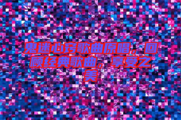 鬼迷心竅歌曲原唱，回顧經典歌曲，享受之美