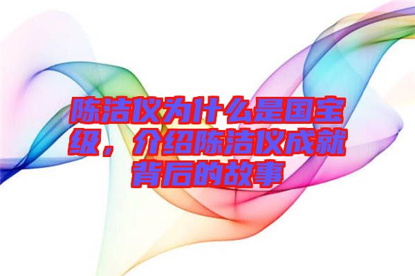 陳潔儀為什么是國寶級，介紹陳潔儀成就背后的故事