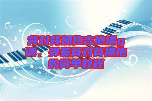 背對(duì)背擁抱吉他譜g調(diào),彈奏背對(duì)背擁抱的簡(jiǎn)單教程