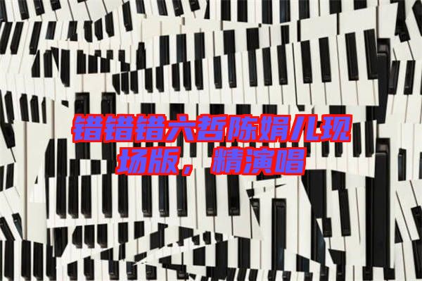 錯(cuò)錯(cuò)錯(cuò)六哲陳娟兒現(xiàn)場版,精演唱