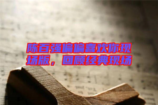 陳百強偏偏喜歡你現場版,回顧經典現場