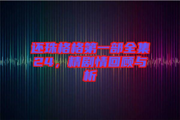 還珠格格第一部全集24，精劇情回顧與析