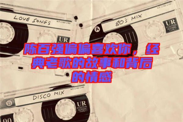 陳百?gòu)?qiáng)偏偏喜歡你，經(jīng)典老歌的故事和背后的情感