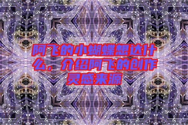 阿飛的小蝴蝶想達(dá)什么,介紹阿飛的創(chuàng)作靈感來(lái)源