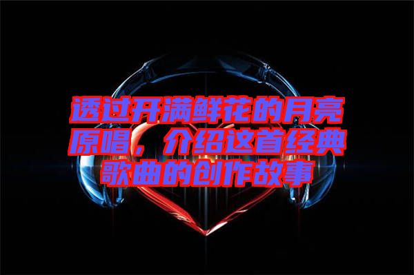 透過開滿鮮花的月亮原唱，介紹這首經典歌曲的創作故事
