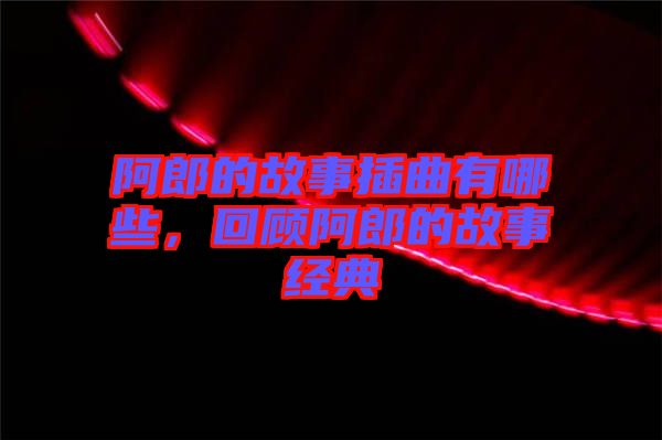 阿郎的故事插曲有哪些,回顧阿郎的故事經典